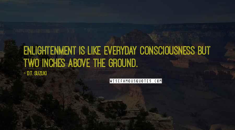 D.T. Suzuki Quotes: Enlightenment is like everyday consciousness but two inches above the ground.