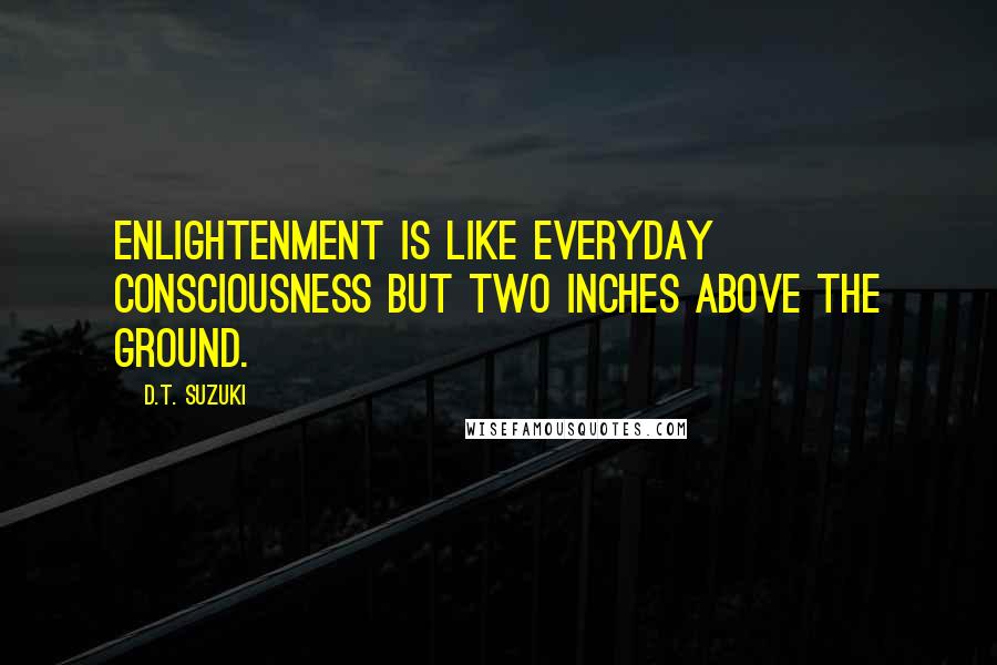 D.T. Suzuki Quotes: Enlightenment is like everyday consciousness but two inches above the ground.