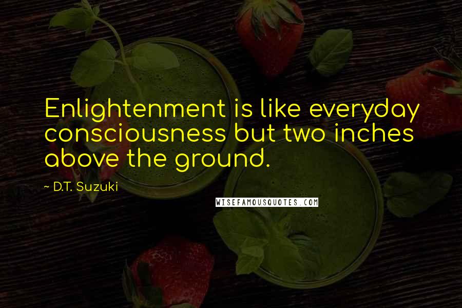 D.T. Suzuki Quotes: Enlightenment is like everyday consciousness but two inches above the ground.