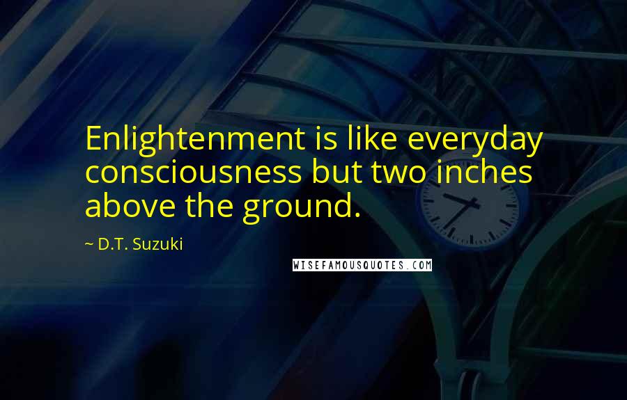 D.T. Suzuki Quotes: Enlightenment is like everyday consciousness but two inches above the ground.