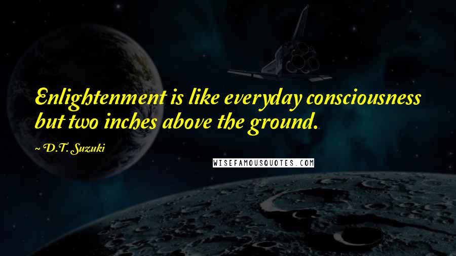 D.T. Suzuki Quotes: Enlightenment is like everyday consciousness but two inches above the ground.