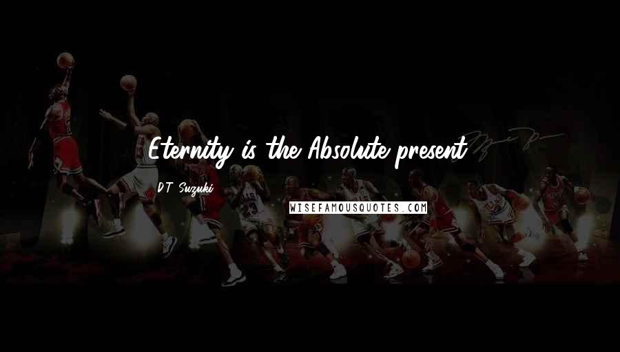 D.T. Suzuki Quotes: Eternity is the Absolute present.