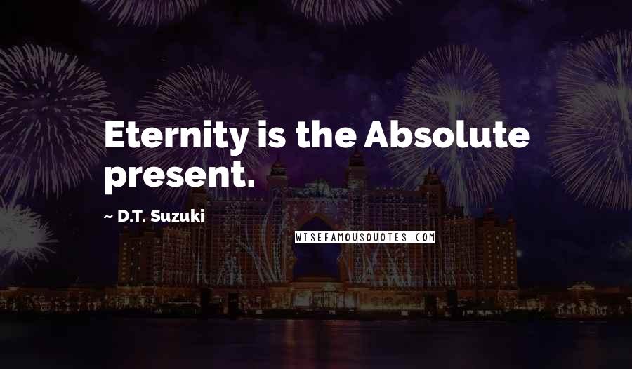 D.T. Suzuki Quotes: Eternity is the Absolute present.