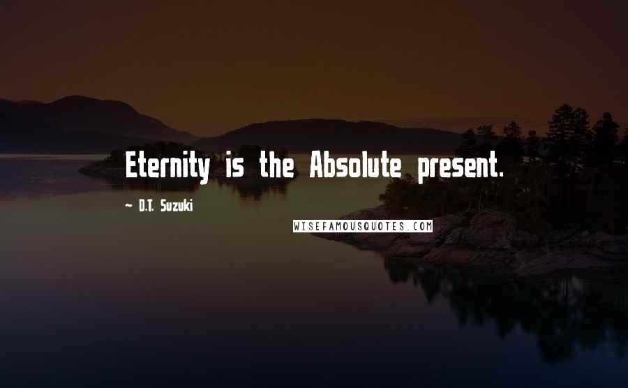 D.T. Suzuki Quotes: Eternity is the Absolute present.
