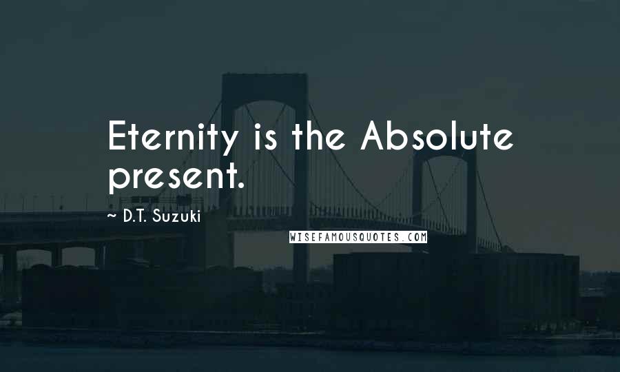 D.T. Suzuki Quotes: Eternity is the Absolute present.
