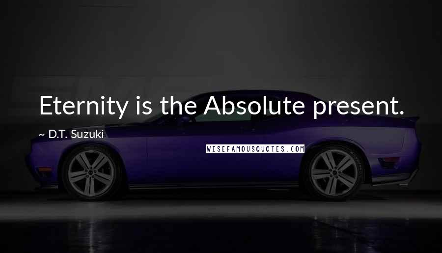 D.T. Suzuki Quotes: Eternity is the Absolute present.