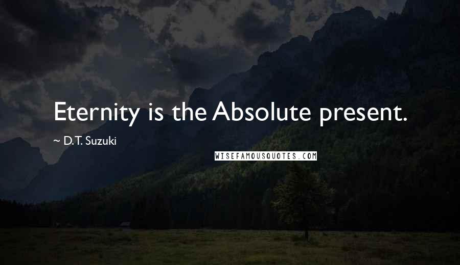 D.T. Suzuki Quotes: Eternity is the Absolute present.
