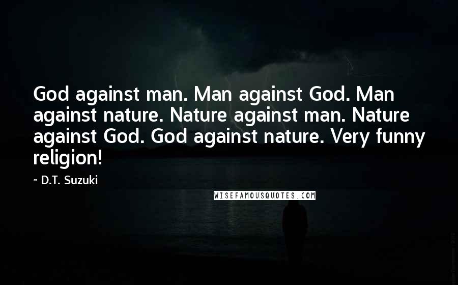 D.T. Suzuki Quotes: God against man. Man against God. Man against nature. Nature against man. Nature against God. God against nature. Very funny religion!