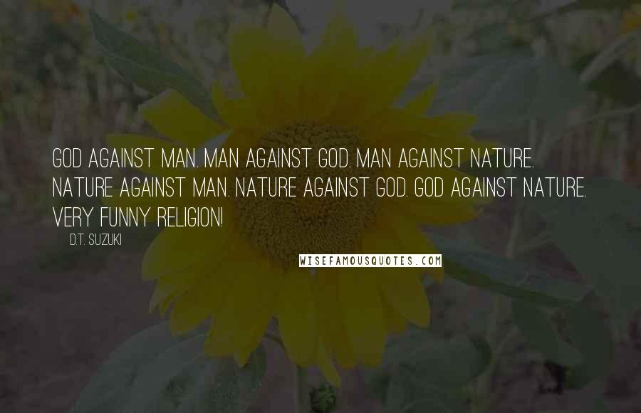 D.T. Suzuki Quotes: God against man. Man against God. Man against nature. Nature against man. Nature against God. God against nature. Very funny religion!