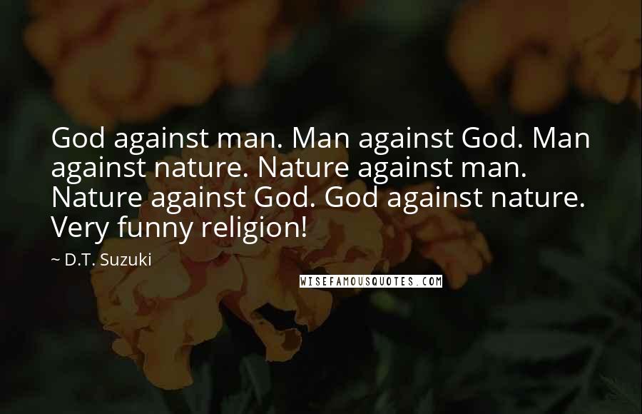 D.T. Suzuki Quotes: God against man. Man against God. Man against nature. Nature against man. Nature against God. God against nature. Very funny religion!