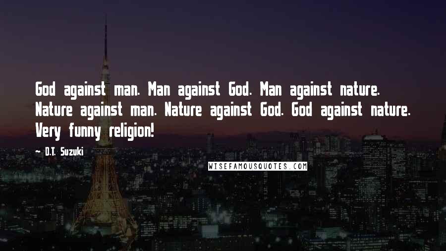 D.T. Suzuki Quotes: God against man. Man against God. Man against nature. Nature against man. Nature against God. God against nature. Very funny religion!