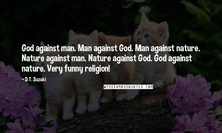 D.T. Suzuki Quotes: God against man. Man against God. Man against nature. Nature against man. Nature against God. God against nature. Very funny religion!