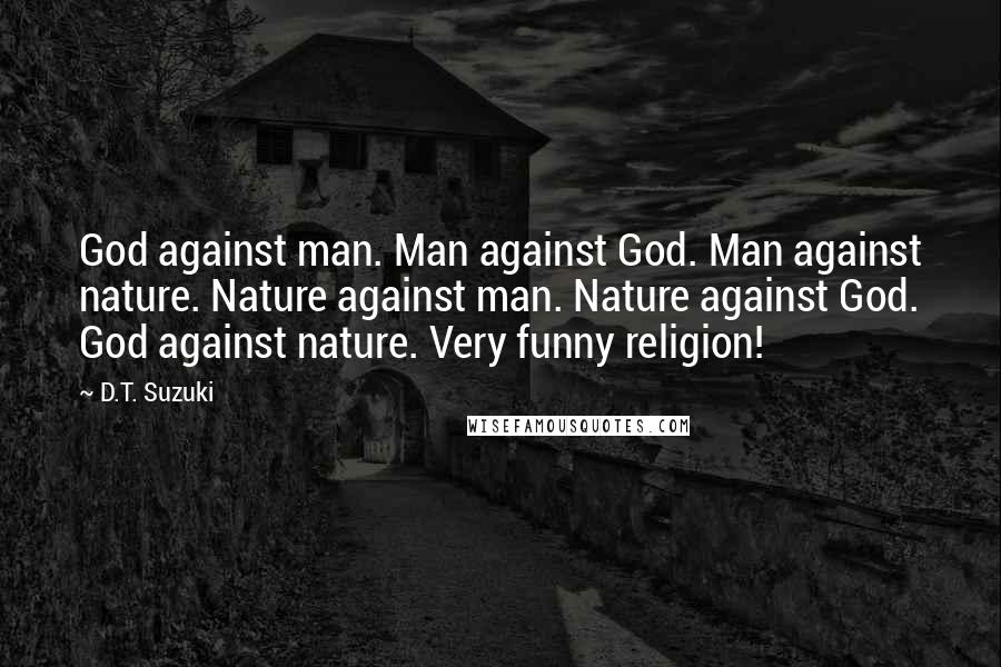 D.T. Suzuki Quotes: God against man. Man against God. Man against nature. Nature against man. Nature against God. God against nature. Very funny religion!