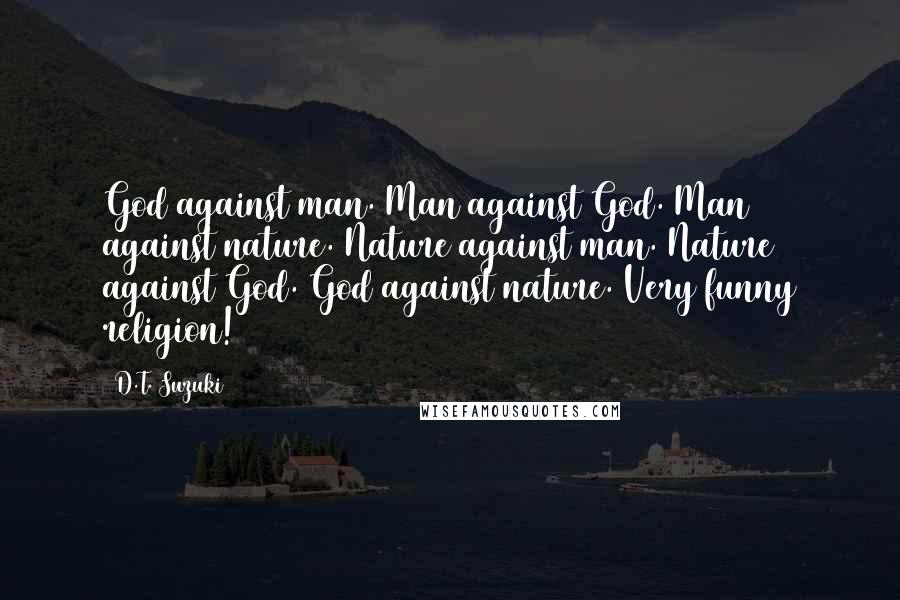 D.T. Suzuki Quotes: God against man. Man against God. Man against nature. Nature against man. Nature against God. God against nature. Very funny religion!