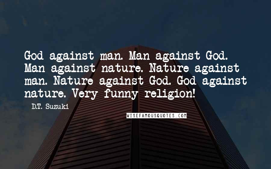 D.T. Suzuki Quotes: God against man. Man against God. Man against nature. Nature against man. Nature against God. God against nature. Very funny religion!