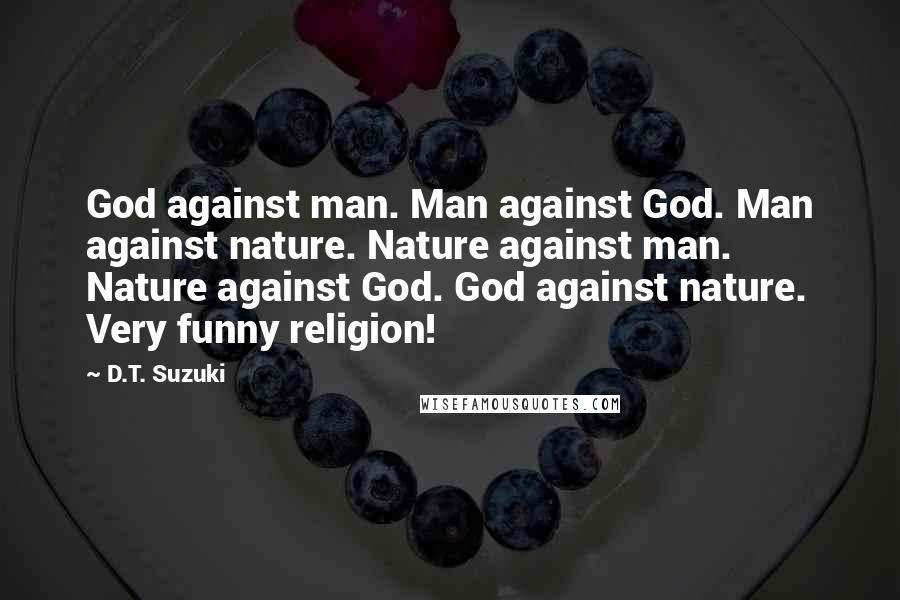 D.T. Suzuki Quotes: God against man. Man against God. Man against nature. Nature against man. Nature against God. God against nature. Very funny religion!