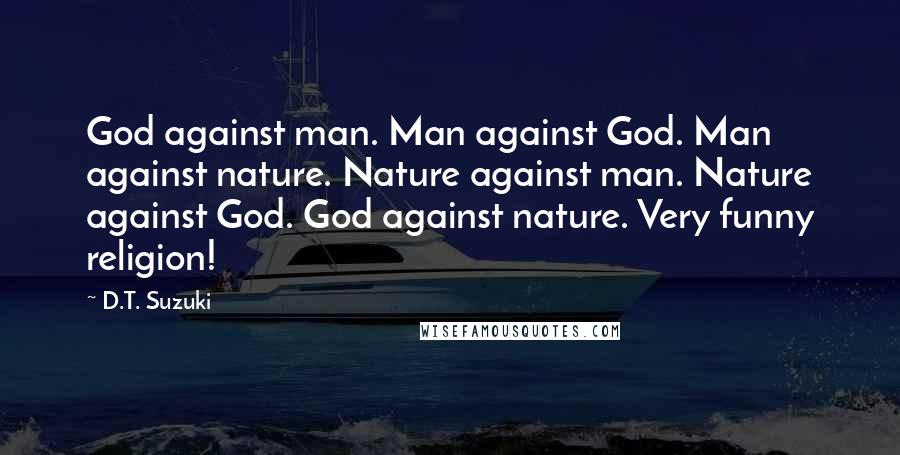 D.T. Suzuki Quotes: God against man. Man against God. Man against nature. Nature against man. Nature against God. God against nature. Very funny religion!