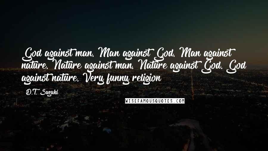 D.T. Suzuki Quotes: God against man. Man against God. Man against nature. Nature against man. Nature against God. God against nature. Very funny religion!