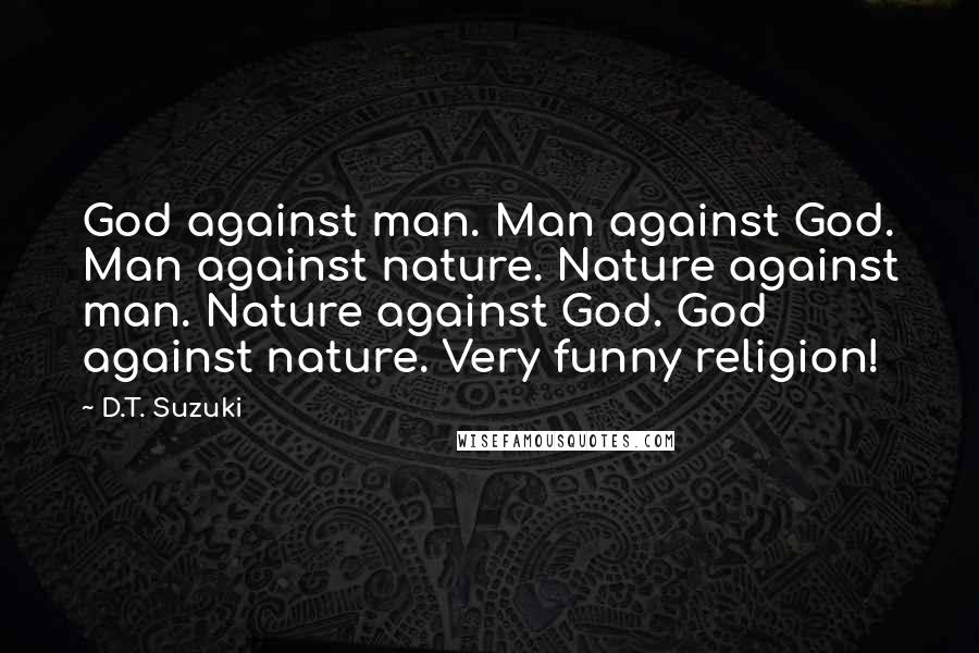 D.T. Suzuki Quotes: God against man. Man against God. Man against nature. Nature against man. Nature against God. God against nature. Very funny religion!