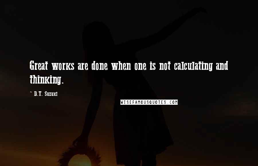 D.T. Suzuki Quotes: Great works are done when one is not calculating and thinking.