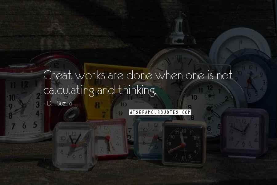 D.T. Suzuki Quotes: Great works are done when one is not calculating and thinking.