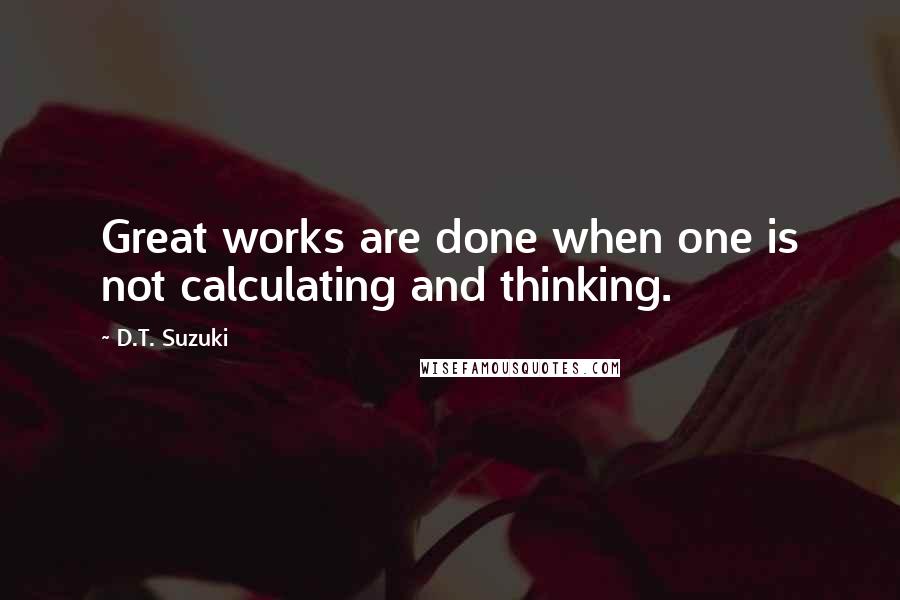 D.T. Suzuki Quotes: Great works are done when one is not calculating and thinking.