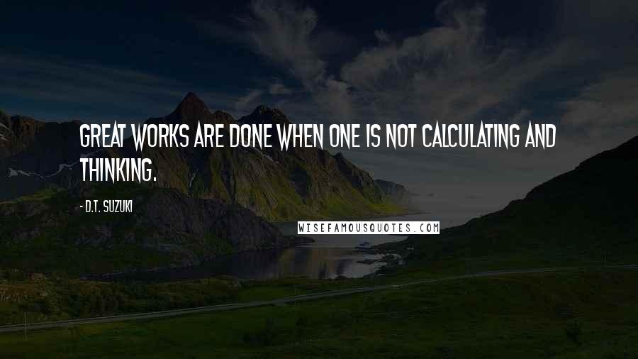 D.T. Suzuki Quotes: Great works are done when one is not calculating and thinking.