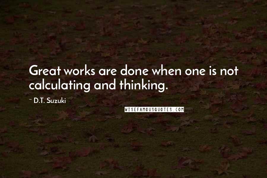 D.T. Suzuki Quotes: Great works are done when one is not calculating and thinking.
