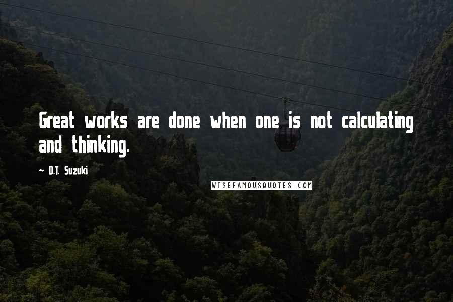 D.T. Suzuki Quotes: Great works are done when one is not calculating and thinking.