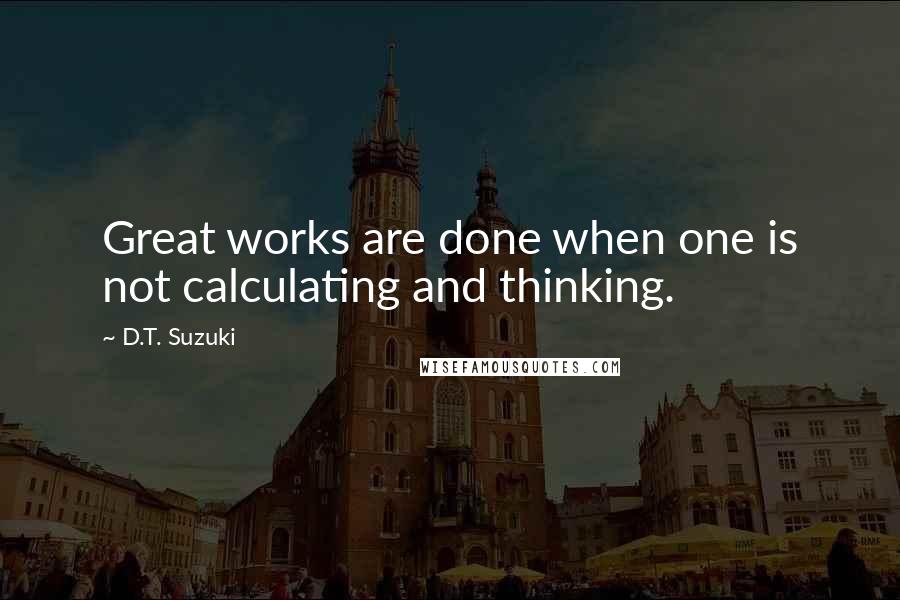 D.T. Suzuki Quotes: Great works are done when one is not calculating and thinking.