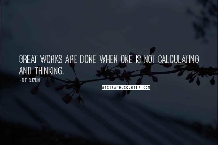 D.T. Suzuki Quotes: Great works are done when one is not calculating and thinking.