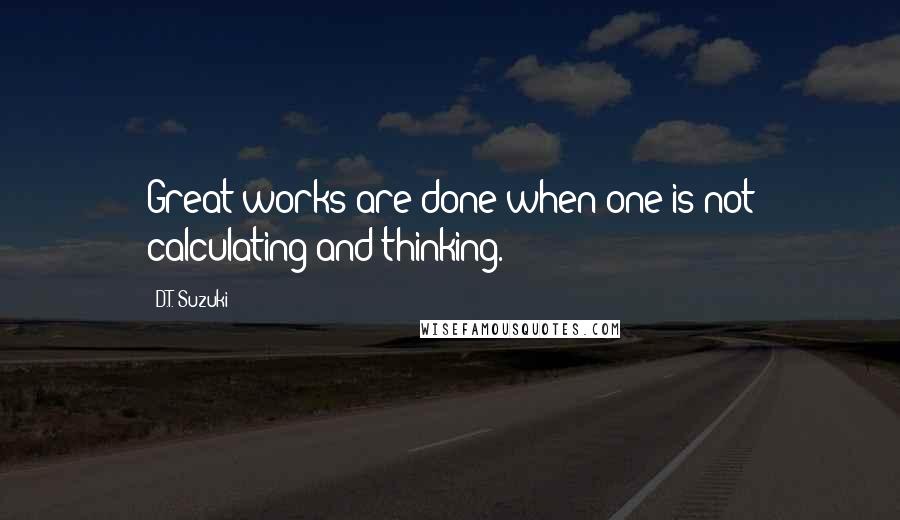 D.T. Suzuki Quotes: Great works are done when one is not calculating and thinking.