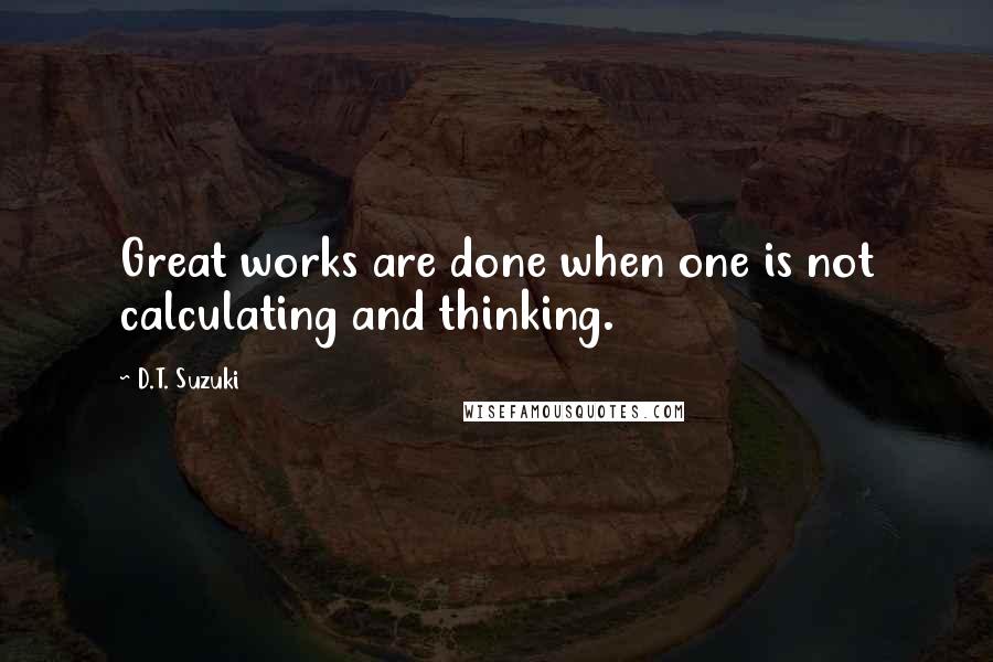 D.T. Suzuki Quotes: Great works are done when one is not calculating and thinking.