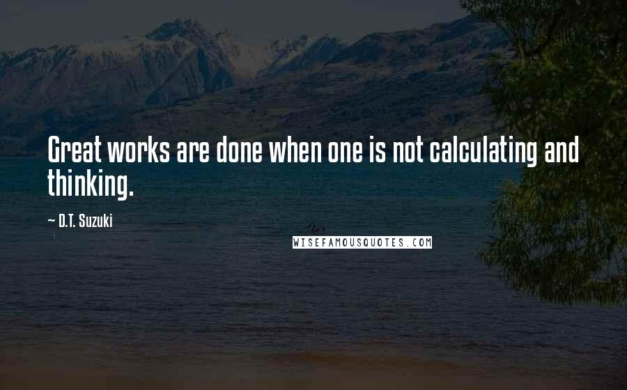 D.T. Suzuki Quotes: Great works are done when one is not calculating and thinking.