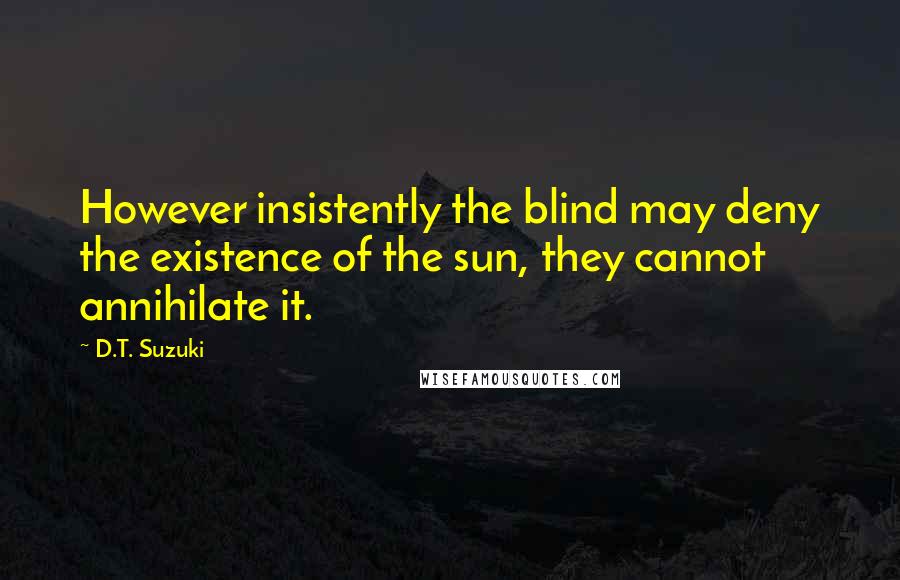 D.T. Suzuki Quotes: However insistently the blind may deny the existence of the sun, they cannot annihilate it.