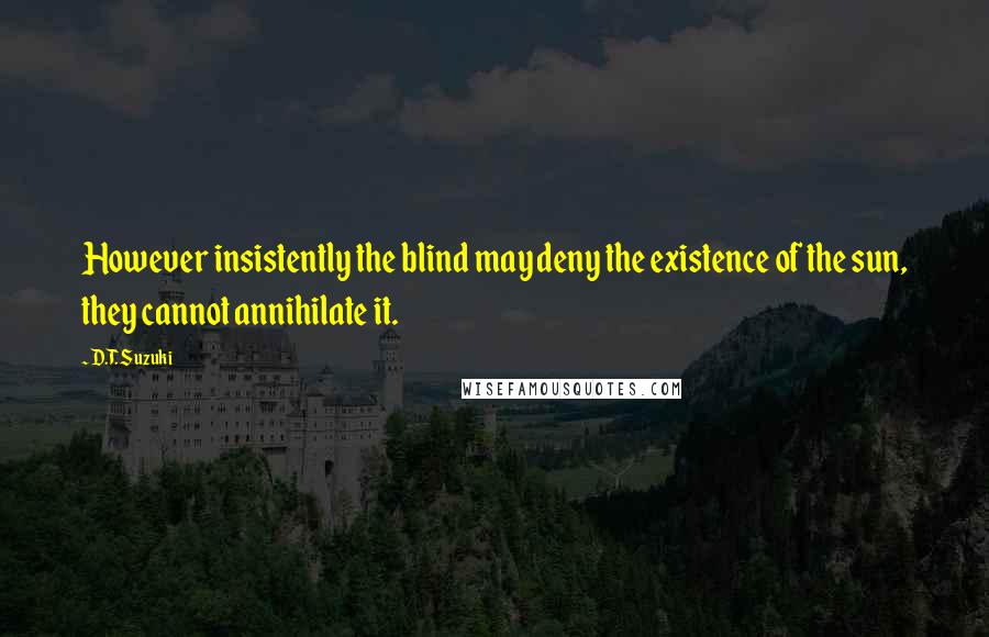 D.T. Suzuki Quotes: However insistently the blind may deny the existence of the sun, they cannot annihilate it.