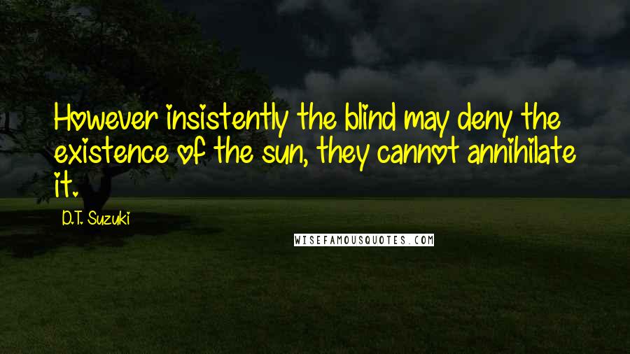 D.T. Suzuki Quotes: However insistently the blind may deny the existence of the sun, they cannot annihilate it.