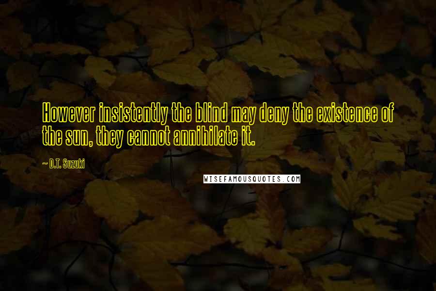 D.T. Suzuki Quotes: However insistently the blind may deny the existence of the sun, they cannot annihilate it.