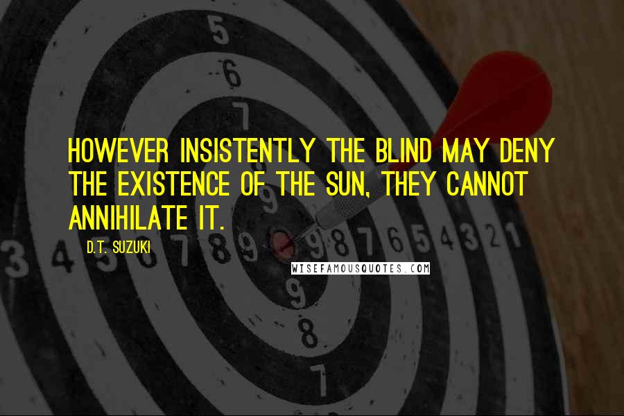 D.T. Suzuki Quotes: However insistently the blind may deny the existence of the sun, they cannot annihilate it.