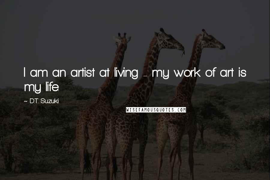 D.T. Suzuki Quotes: I am an artist at living - my work of art is my life.