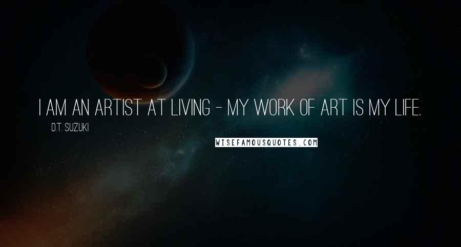 D.T. Suzuki Quotes: I am an artist at living - my work of art is my life.