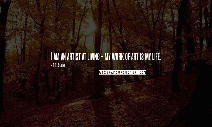 D.T. Suzuki Quotes: I am an artist at living - my work of art is my life.