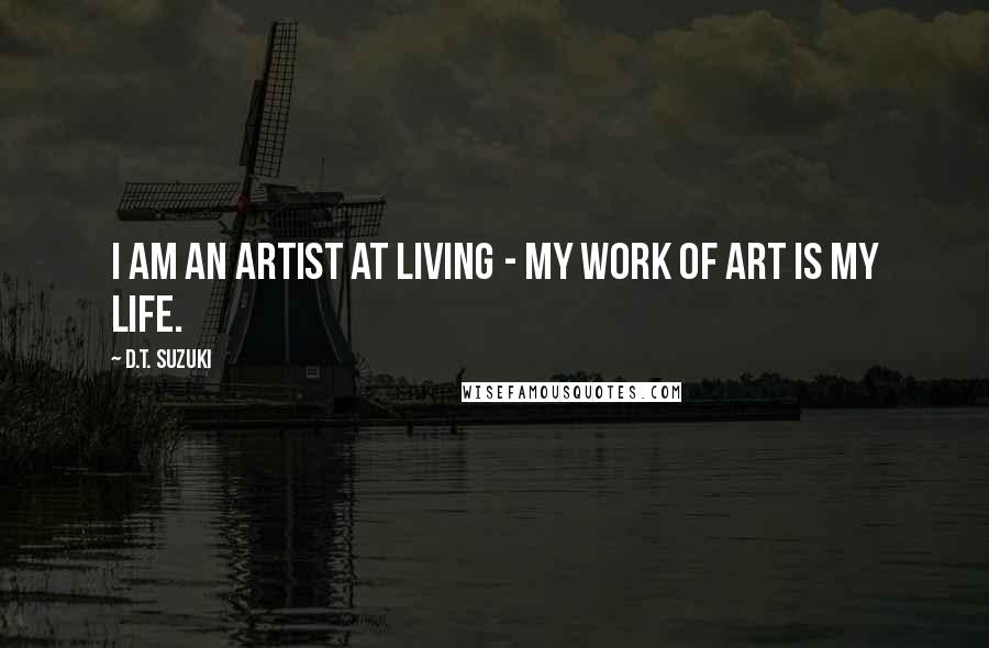 D.T. Suzuki Quotes: I am an artist at living - my work of art is my life.