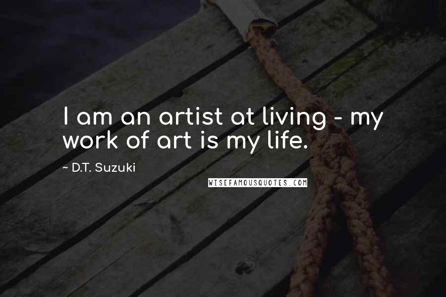 D.T. Suzuki Quotes: I am an artist at living - my work of art is my life.