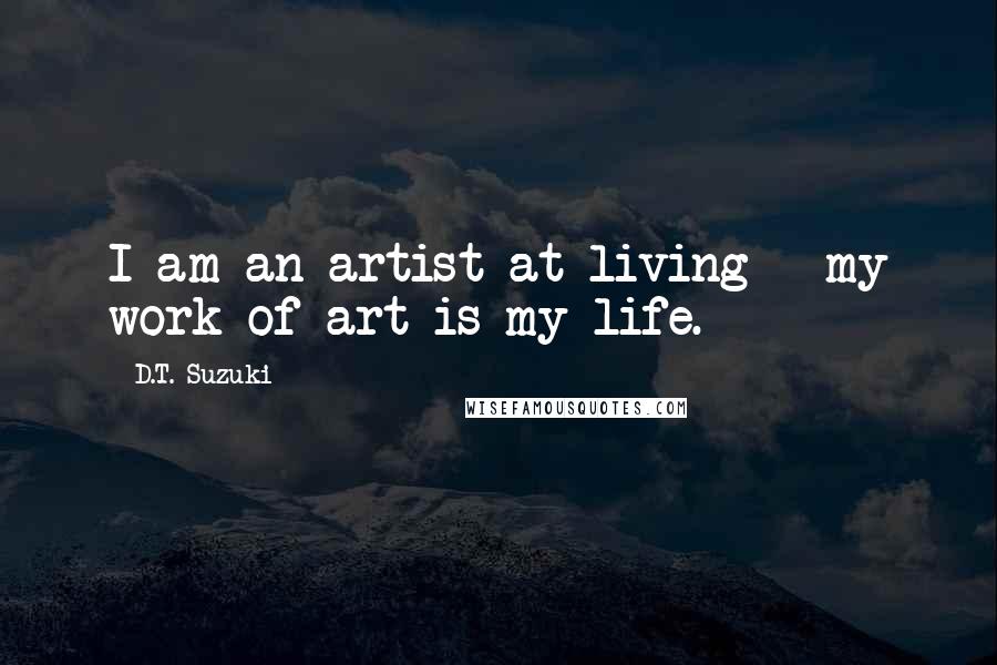 D.T. Suzuki Quotes: I am an artist at living - my work of art is my life.