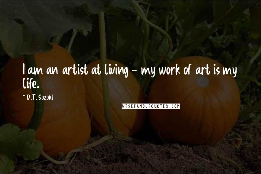 D.T. Suzuki Quotes: I am an artist at living - my work of art is my life.