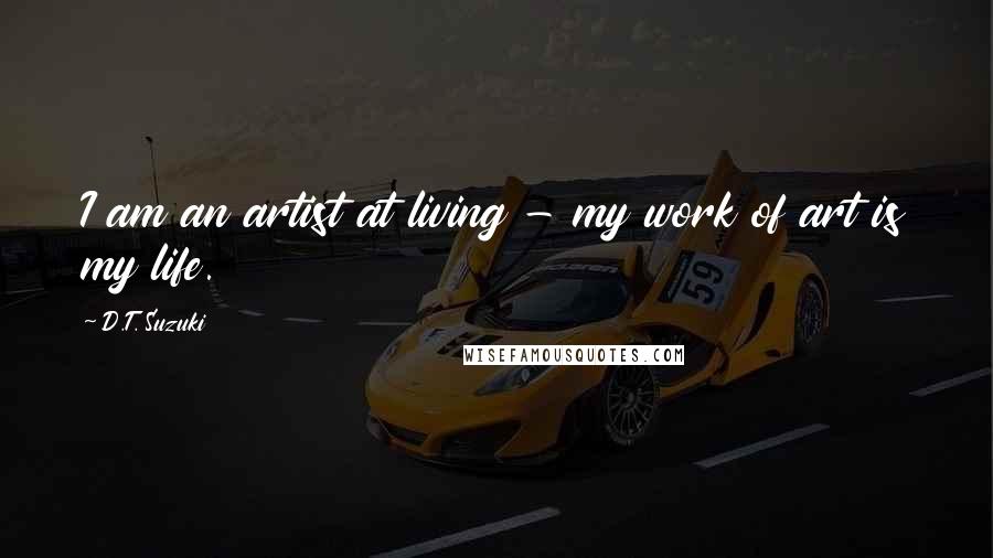 D.T. Suzuki Quotes: I am an artist at living - my work of art is my life.