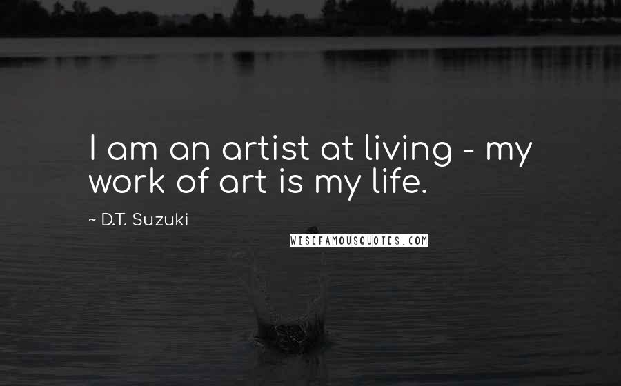 D.T. Suzuki Quotes: I am an artist at living - my work of art is my life.