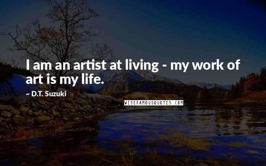 D.T. Suzuki Quotes: I am an artist at living - my work of art is my life.