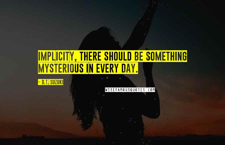 D.T. Suzuki Quotes: Implicity, there should be something mysterious in every day.